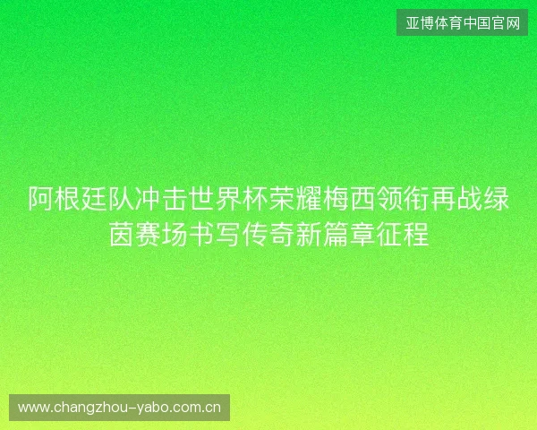 阿根廷队冲击世界杯荣耀梅西领衔再战绿茵赛场书写传奇新篇章征程 阿根廷队冲击世界杯荣耀梅西领衔再战绿茵赛场书写传奇新篇章征程